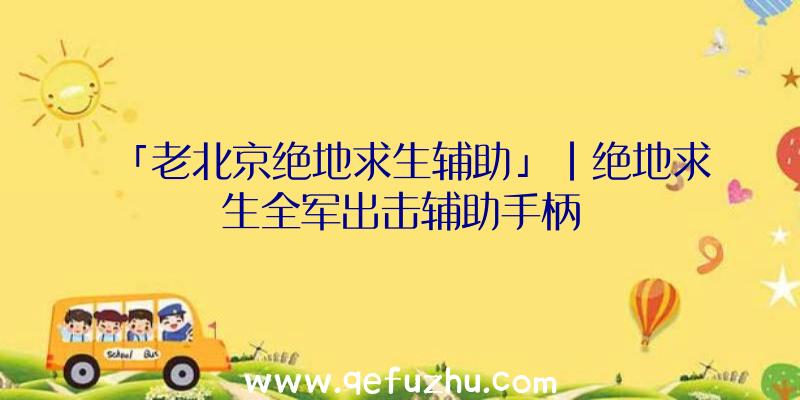 「老北京绝地求生辅助」|绝地求生全军出击辅助手柄